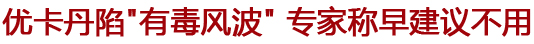 優(yōu)卡丹陷"有毒風(fēng)波" 專(zhuān)家稱(chēng)早就建議盡量不用